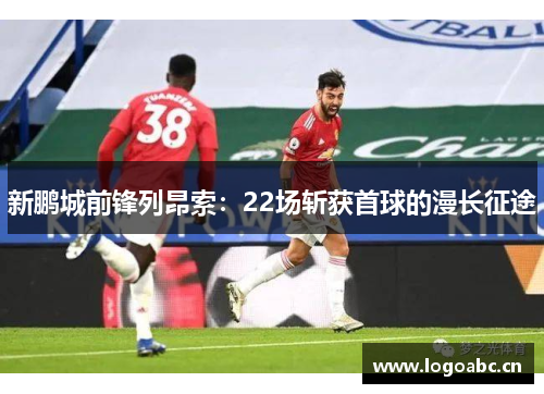 新鹏城前锋列昂索：22场斩获首球的漫长征途
