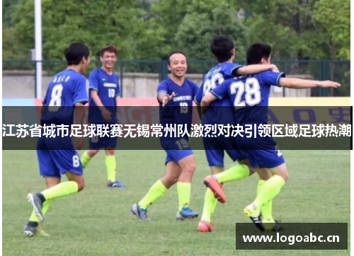 江苏省城市足球联赛无锡常州队激烈对决引领区域足球热潮