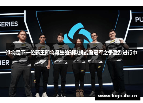 谁将是下一位新王即将诞生的球队挑战者冠军之争激烈进行中