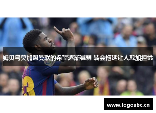 姆贝乌莫加盟曼联的希望逐渐减弱 转会拖延让人愈加担忧
